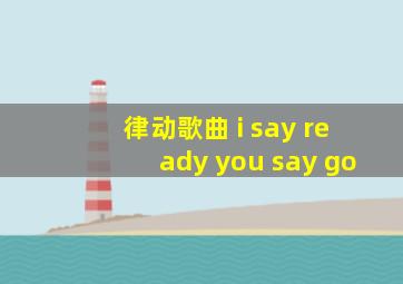 律动歌曲 i say ready you say go